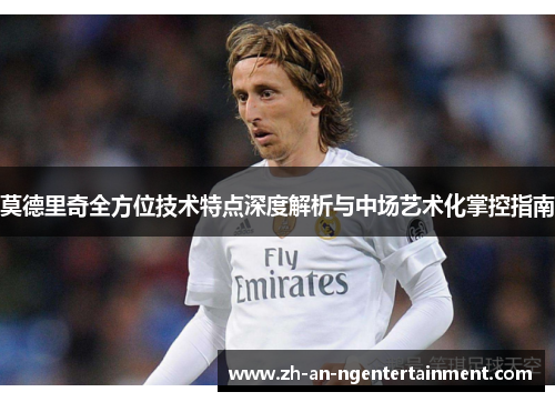莫德里奇全方位技术特点深度解析与中场艺术化掌控指南