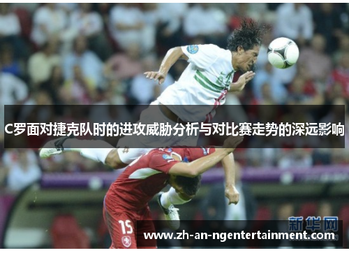 C罗面对捷克队时的进攻威胁分析与对比赛走势的深远影响