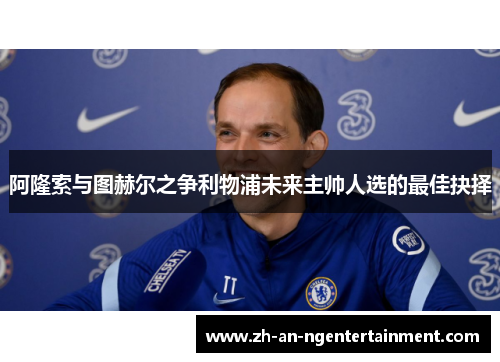 阿隆索与图赫尔之争利物浦未来主帅人选的最佳抉择