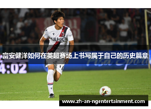 富安健洋如何在英超赛场上书写属于自己的历史篇章