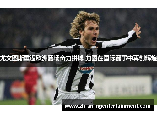 尤文图斯重返欧洲赛场奋力拼搏 力图在国际赛事中再创辉煌