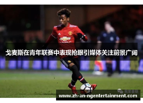 戈麦斯在青年联赛中表现抢眼引媒体关注前景广阔