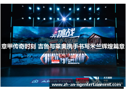 意甲传奇时刻 吉鲁与莱奥携手书写米兰辉煌篇章