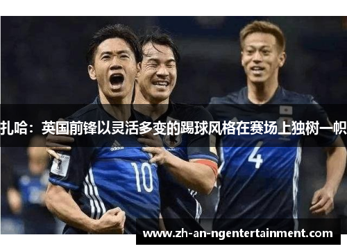 扎哈：英国前锋以灵活多变的踢球风格在赛场上独树一帜