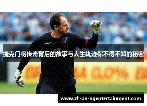 捷克门将传奇背后的故事与人生轨迹你不得不知的秘密