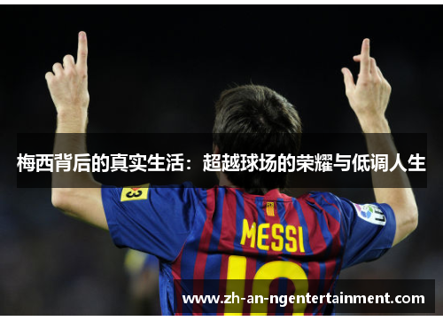 梅西背后的真实生活：超越球场的荣耀与低调人生