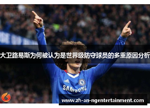 大卫路易斯为何被认为是世界级防守球员的多重原因分析