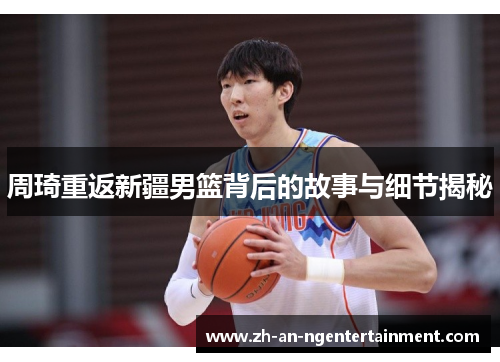 周琦重返新疆男篮背后的故事与细节揭秘