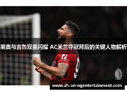 莱奥与吉鲁双星闪耀 AC米兰夺冠背后的关键人物解析