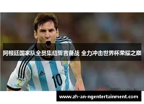 阿根廷国家队全员集结誓言备战 全力冲击世界杯荣耀之巅