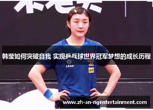 韩莹如何突破自我 实现乒乓球世界冠军梦想的成长历程