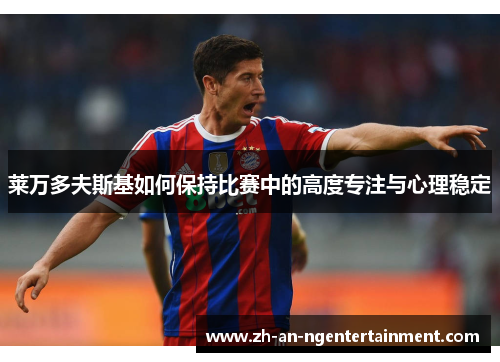 莱万多夫斯基如何保持比赛中的高度专注与心理稳定