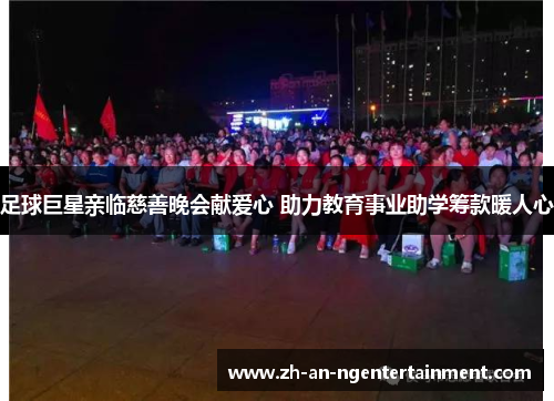 足球巨星亲临慈善晚会献爱心 助力教育事业助学筹款暖人心