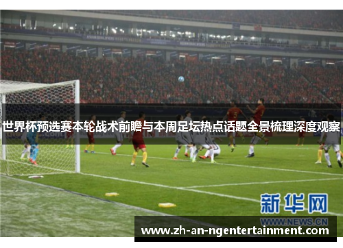 世界杯预选赛本轮战术前瞻与本周足坛热点话题全景梳理深度观察