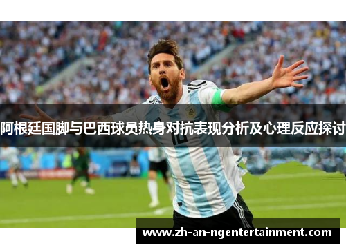 阿根廷国脚与巴西球员热身对抗表现分析及心理反应探讨