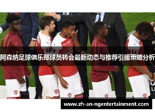 阿森纳足球俱乐部球员转会最新动态与推荐引援策略分析