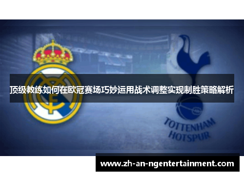 顶级教练如何在欧冠赛场巧妙运用战术调整实现制胜策略解析