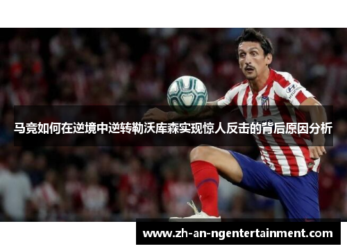 马竞如何在逆境中逆转勒沃库森实现惊人反击的背后原因分析