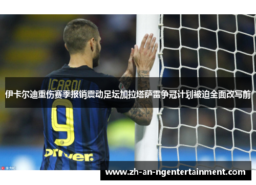 伊卡尔迪重伤赛季报销震动足坛加拉塔萨雷争冠计划被迫全面改写前