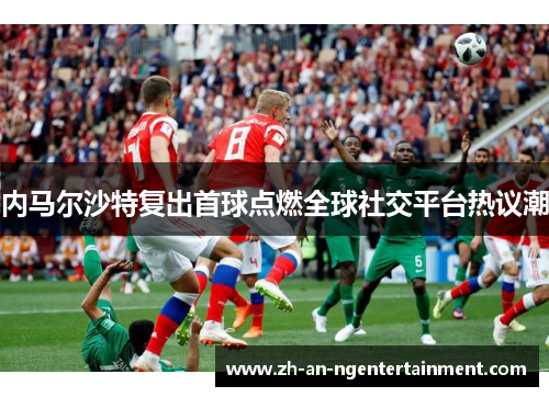 内马尔沙特复出首球点燃全球社交平台热议潮