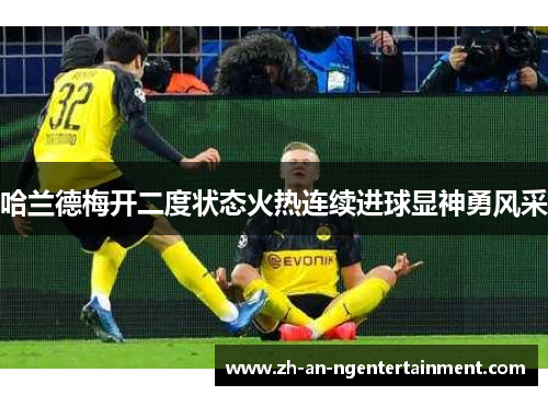 哈兰德梅开二度状态火热连续进球显神勇风采