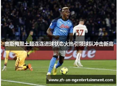 奥斯梅恩土超连连进球状态火热引领球队冲击新高