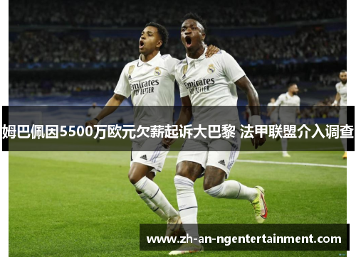 姆巴佩因5500万欧元欠薪起诉大巴黎 法甲联盟介入调查