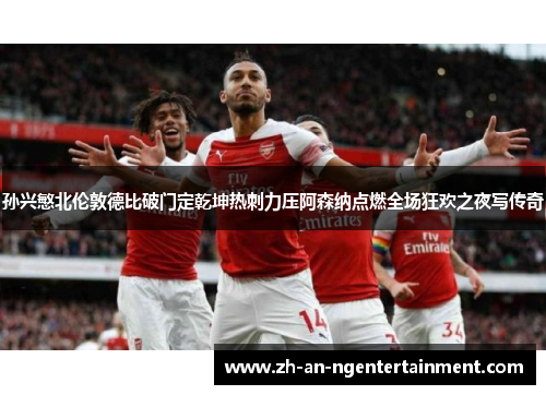 孙兴慜北伦敦德比破门定乾坤热刺力压阿森纳点燃全场狂欢之夜写传奇