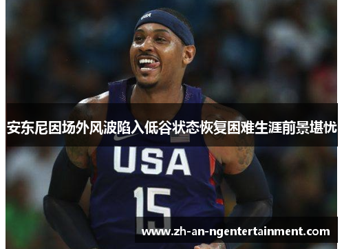 安东尼因场外风波陷入低谷状态恢复困难生涯前景堪忧